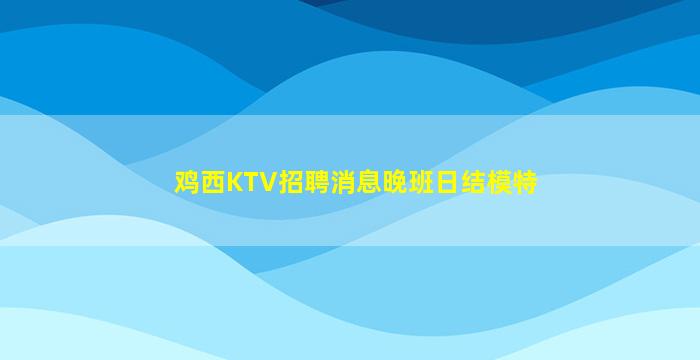 鸡西KTV招聘消息晚班日结模特